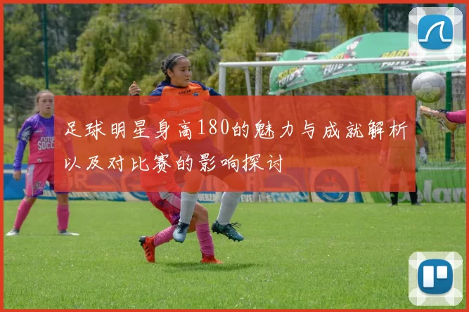 足球明星身高180的魅力与成就解析以及对比赛的影响探讨