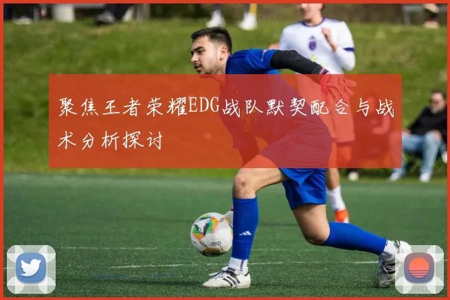 聚焦王者荣耀EDG战队默契配合与战术分析探讨