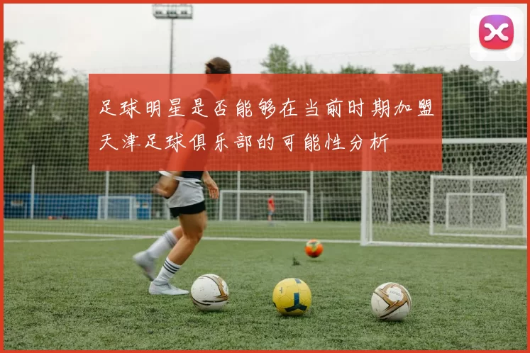 足球明星是否能够在当前时期加盟天津足球俱乐部的可能性分析