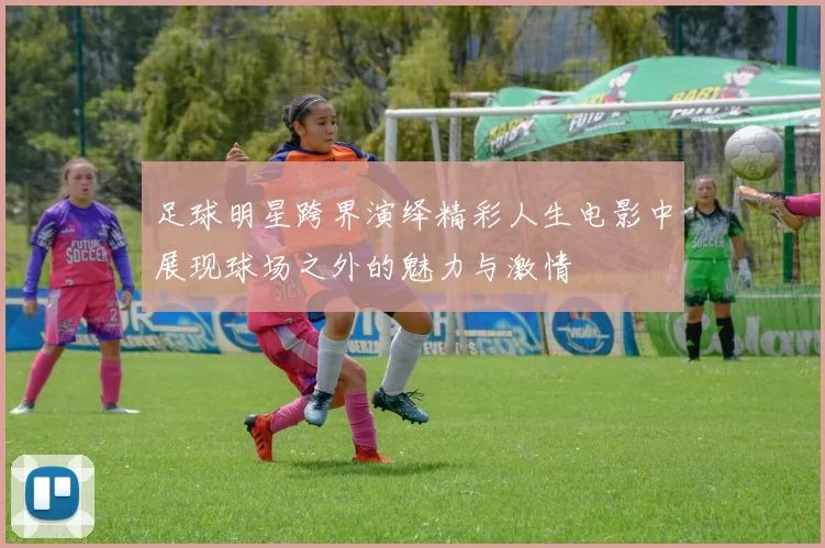 足球明星跨界演绎精彩人生电影中展现球场之外的魅力与激情
