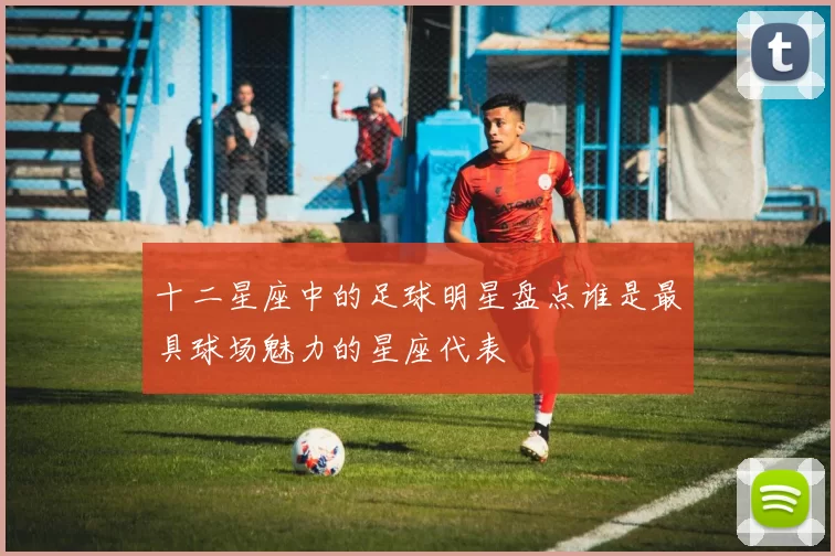 十二星座中的足球明星盘点谁是最具球场魅力的星座代表