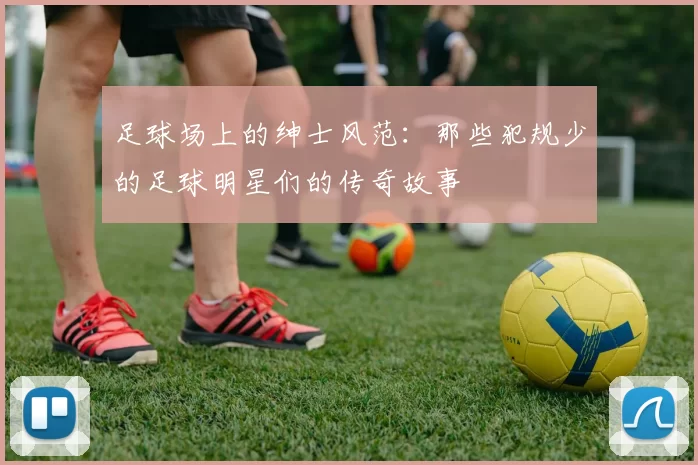 足球场上的绅士风范：那些犯规少的足球明星们的传奇故事