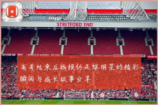 高考结束后我模仿足球明星的精彩瞬间与成长故事分享