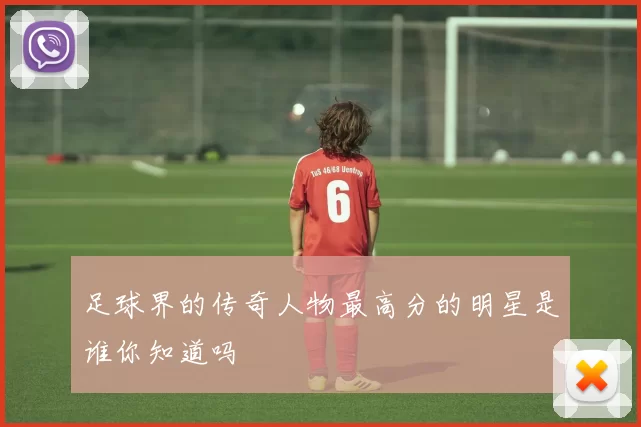 足球界的传奇人物最高分的明星是谁你知道吗