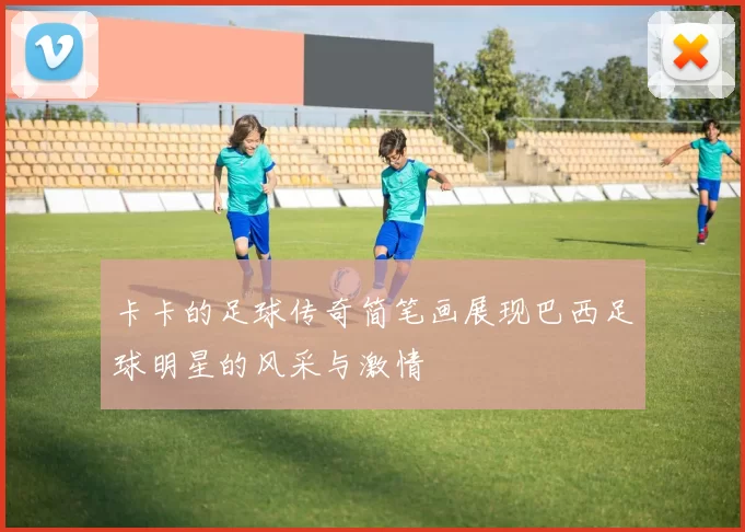 卡卡的足球传奇简笔画展现巴西足球明星的风采与激情