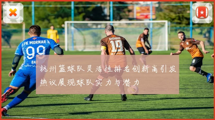 杭州篮球队灵活性排名创新高引发热议展现球队实力与潜力