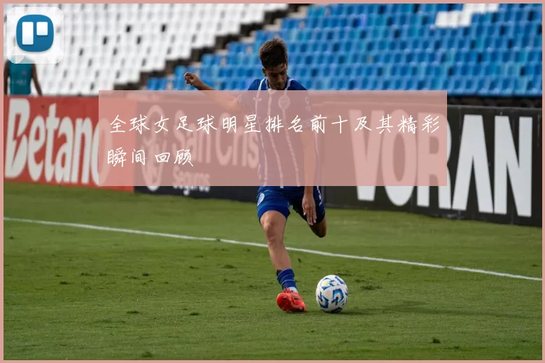 全球女足球明星排名前十及其精彩瞬间回顾