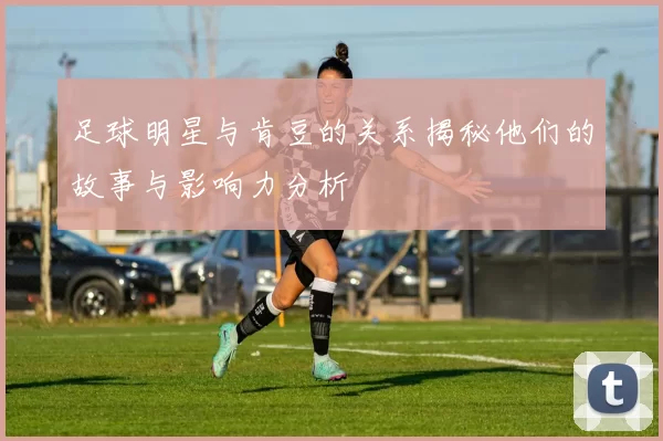 足球明星与肯豆的关系揭秘他们的故事与影响力分析