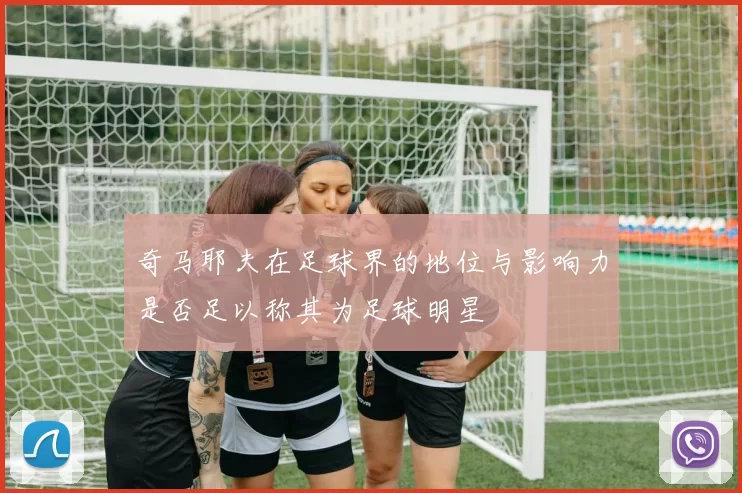 奇马耶夫在足球界的地位与影响力是否足以称其为足球明星