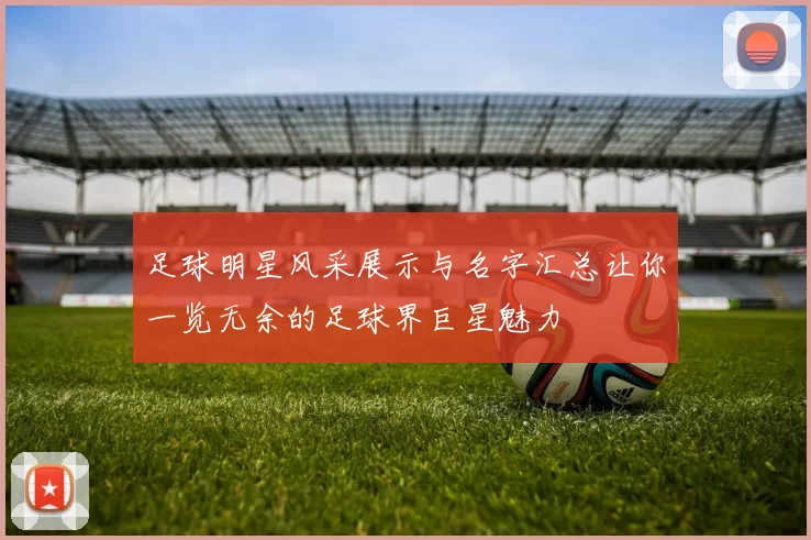 足球明星风采展示与名字汇总让你一览无余的足球界巨星魅力