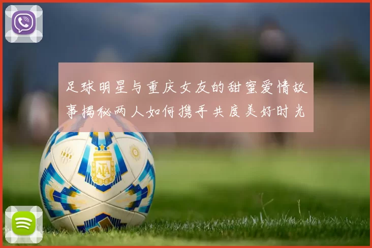 足球明星与重庆女友的甜蜜爱情故事揭秘两人如何携手共度美好时光