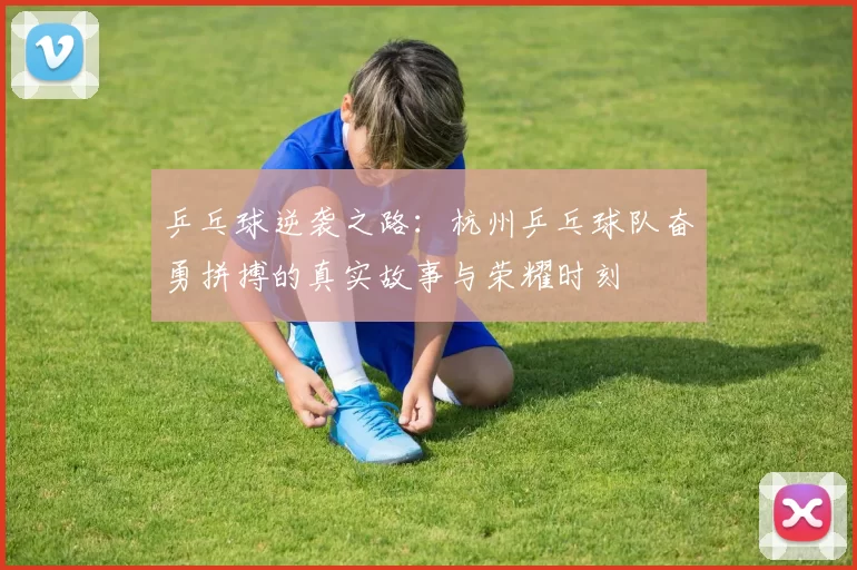 乒乓球逆袭之路：杭州乒乓球队奋勇拼搏的真实故事与荣耀时刻
