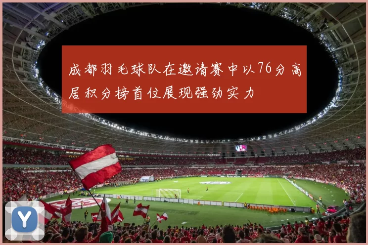 成都羽毛球队在邀请赛中以76分高居积分榜首位展现强劲实力
