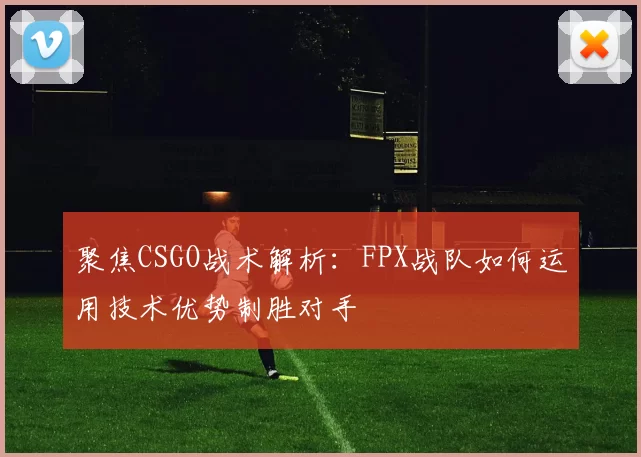 聚焦CSGO战术解析：FPX战队如何运用技术优势制胜对手