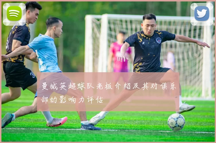 曼城英超球队老板介绍及其对俱乐部的影响力评估