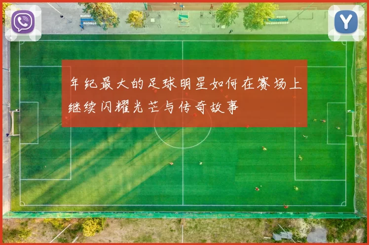 年纪最大的足球明星如何在赛场上继续闪耀光芒与传奇故事