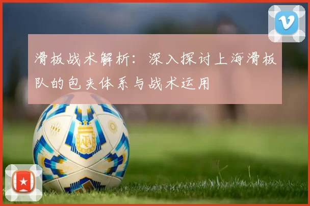 滑板战术解析：深入探讨上海滑板队的包夹体系与战术运用