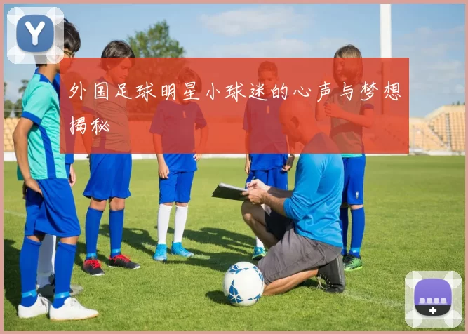 外国足球明星小球迷的心声与梦想揭秘