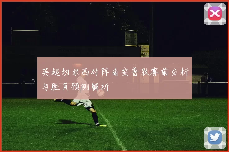 英超切尔西对阵南安普敦赛前分析与胜负预测解析
