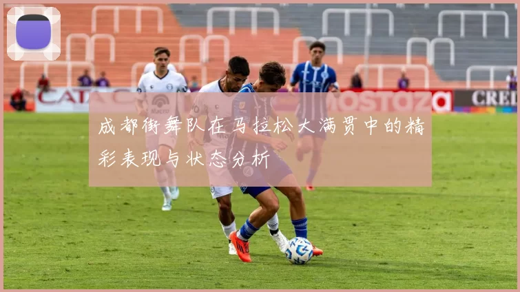 成都街舞队在马拉松大满贯中的精彩表现与状态分析