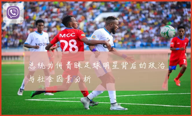 总统为何青睐足球明星背后的政治与社会因素分析