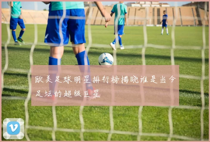 欧美足球明星排行榜揭晓谁是当今足坛的超级巨星