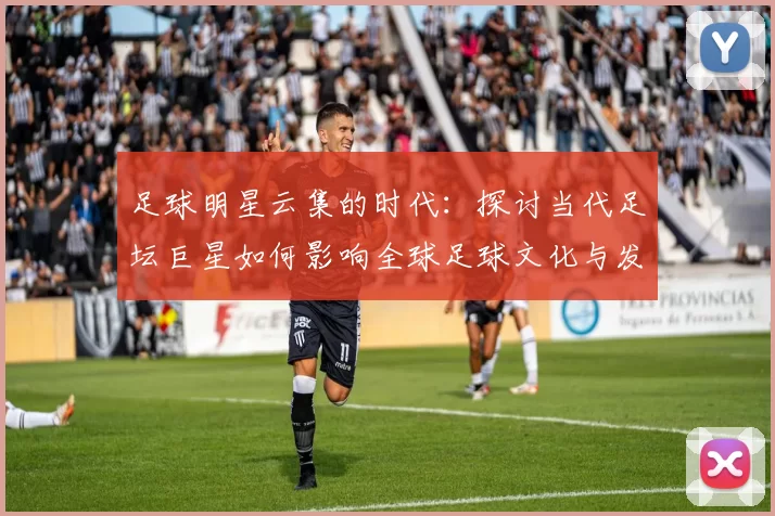 足球明星云集的时代：探讨当代足坛巨星如何影响全球足球文化与发展