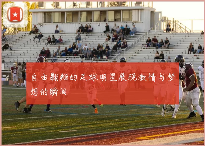 自由翱翔的足球明星展现激情与梦想的瞬间