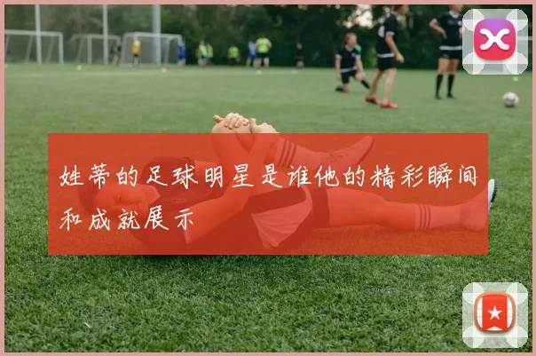 姓蒂的足球明星是谁他的精彩瞬间和成就展示