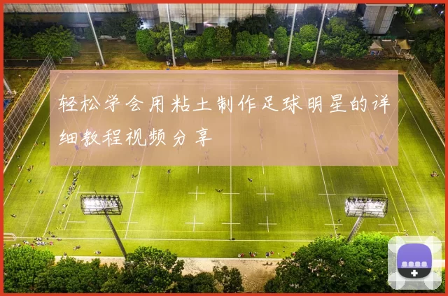 轻松学会用粘土制作足球明星的详细教程视频分享