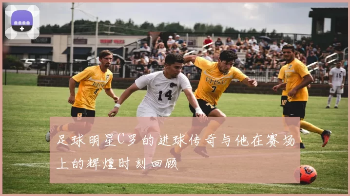 足球明星C罗的进球传奇与他在赛场上的辉煌时刻回顾