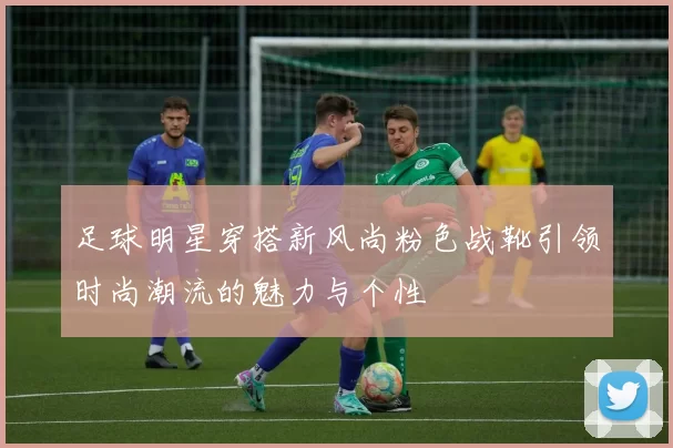 足球明星穿搭新风尚粉色战靴引领时尚潮流的魅力与个性