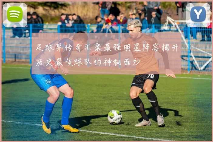 足球界传奇汇聚最强明星阵容揭开历史最佳球队的神秘面纱