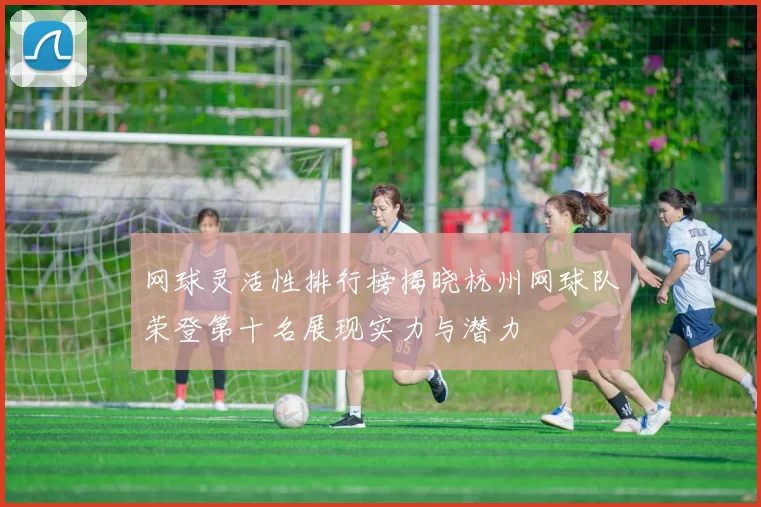 网球灵活性排行榜揭晓杭州网球队荣登第十名展现实力与潜力