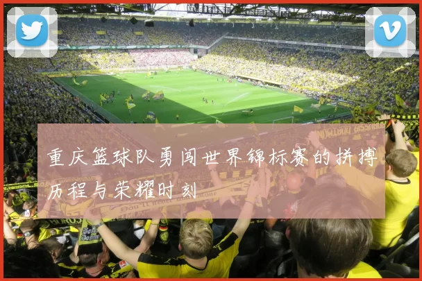 重庆篮球队勇闯世界锦标赛的拼搏历程与荣耀时刻