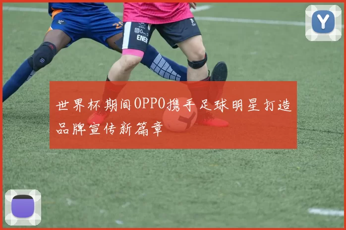 世界杯期间OPPO携手足球明星打造品牌宣传新篇章