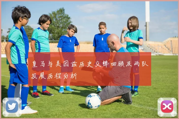 皇马与美因兹历史交锋回顾及两队发展历程分析