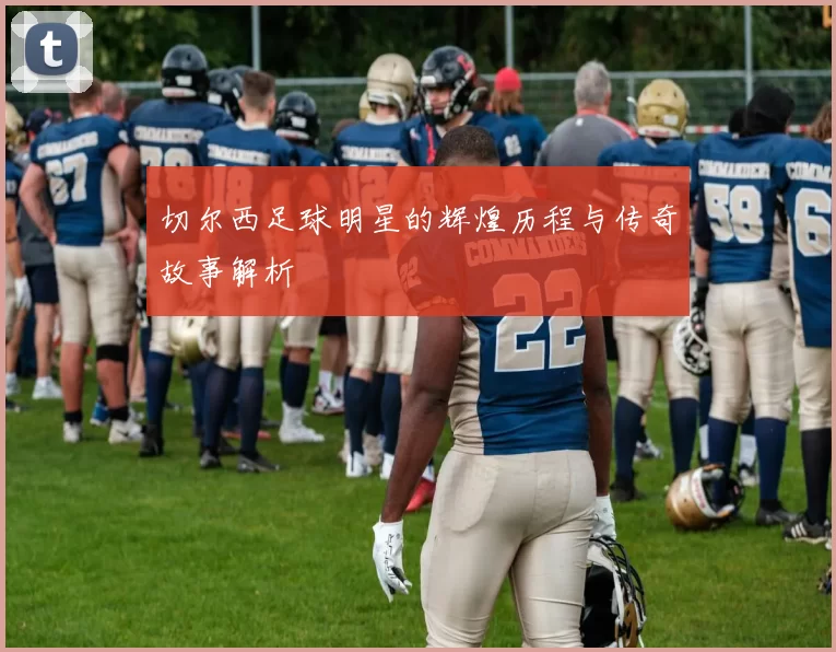 切尔西足球明星的辉煌历程与传奇故事解析
