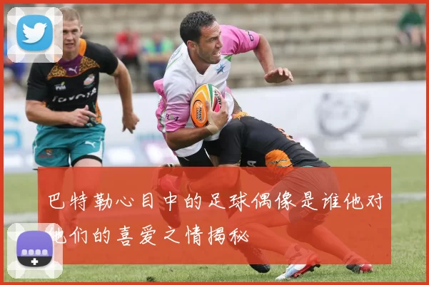巴特勒心目中的足球偶像是谁他对他们的喜爱之情揭秘