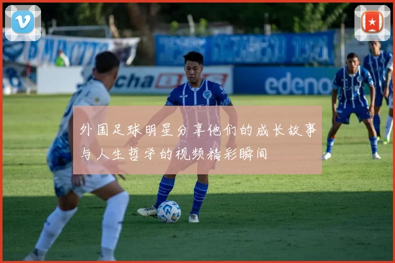 外国足球明星分享他们的成长故事与人生哲学的视频精彩瞬间