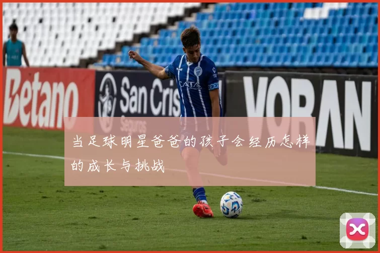 当足球明星爸爸的孩子会经历怎样的成长与挑战