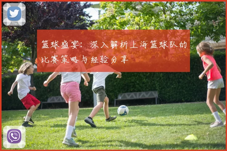 篮球盛宴：深入解析上海篮球队的比赛策略与经验分享