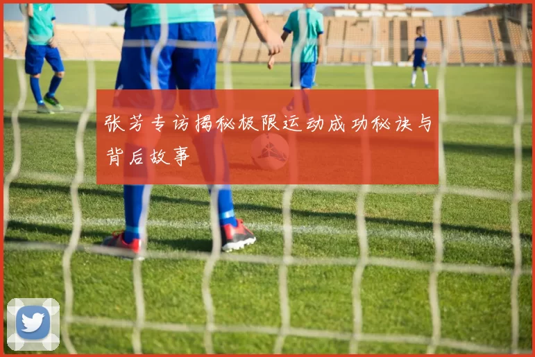 张芳专访揭秘极限运动成功秘诀与背后故事