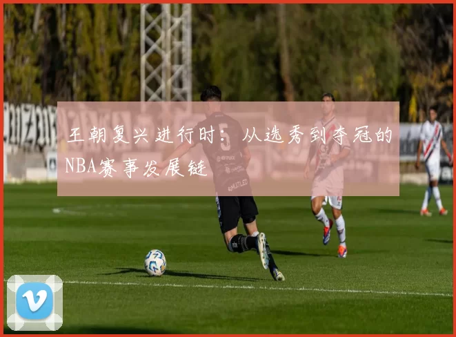 王朝复兴进行时：从选秀到夺冠的NBA赛事发展链