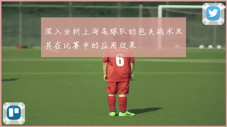 深入分析上海足球队的包夹战术及其在比赛中的应用效果