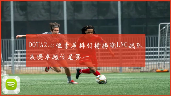 DOTA2心理素质排行榜揭晓LNG战队表现卓越位居第一