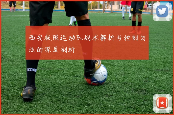 西安极限运动队战术解析与控制打法的深度剖析