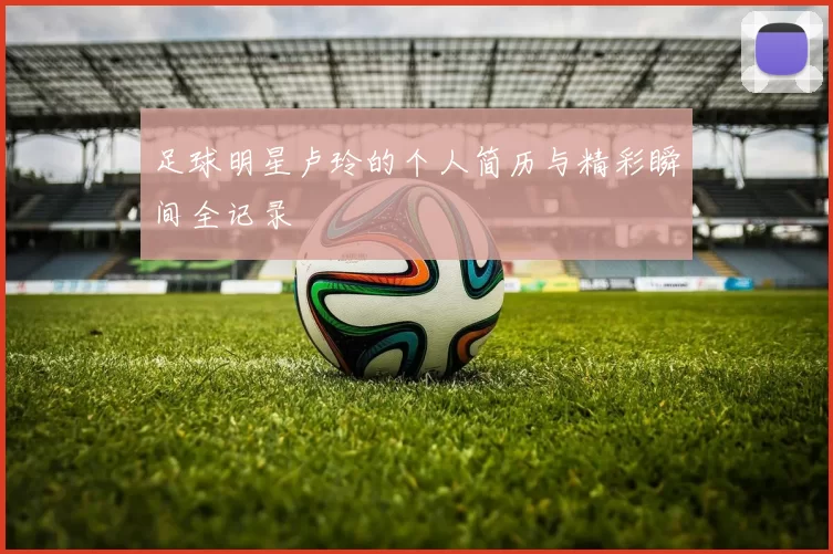 足球明星卢玲的个人简历与精彩瞬间全记录