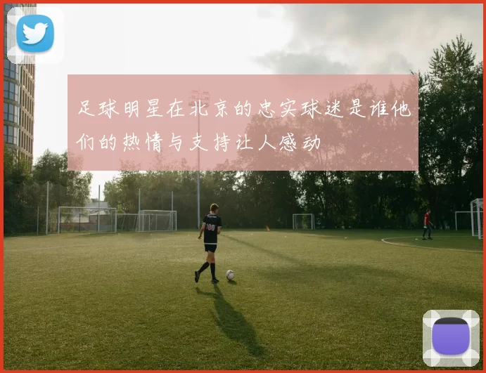 足球明星在北京的忠实球迷是谁他们的热情与支持让人感动