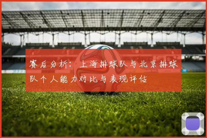 赛后分析：上海排球队与北京排球队个人能力对比与表现评估
